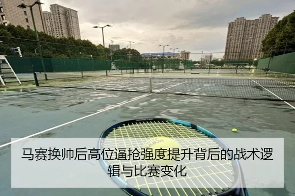 马赛换帅后高位逼抢强度提升背后的战术逻辑与比赛变化