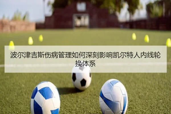 波尔津吉斯伤病管理如何深刻影响凯尔特人内线轮换体系