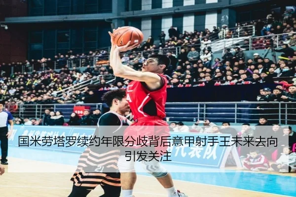国米劳塔罗续约年限分歧背后意甲射手王未来去向引发关注
