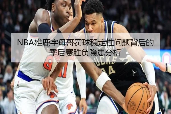 NBA雄鹿字母哥罚球稳定性问题背后的季后赛胜负隐患分析