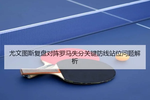 尤文图斯复盘对阵罗马失分关键防线站位问题解析