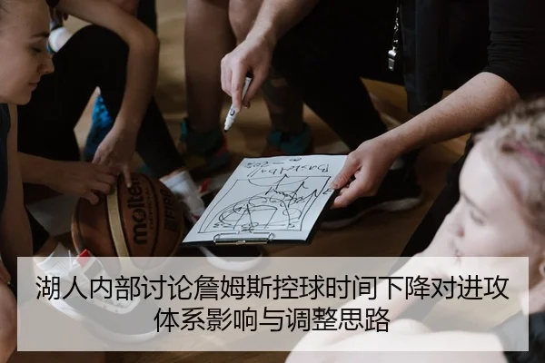 湖人内部讨论詹姆斯控球时间下降对进攻体系影响与调整思路