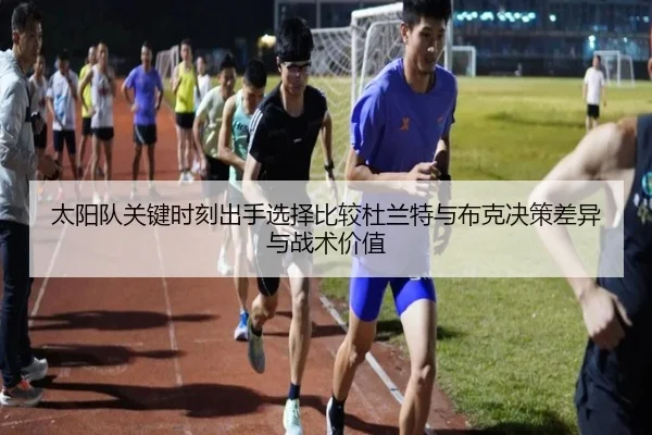 太阳队关键时刻出手选择比较杜兰特与布克决策差异与战术价值