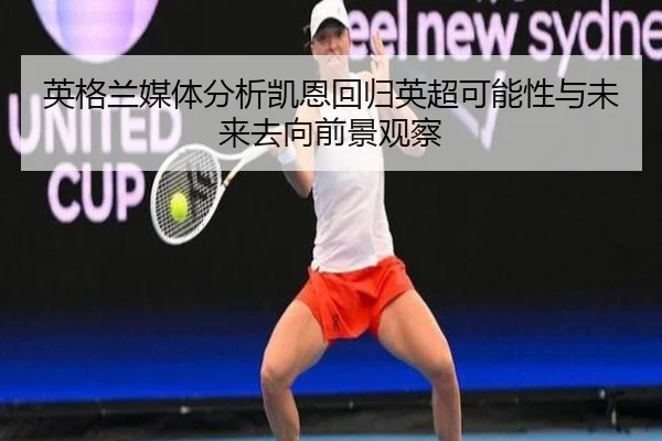 英格兰媒体分析凯恩回归英超可能性与未来去向前景观察