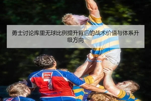 勇士讨论库里无球比例提升背后的战术价值与体系升级方向