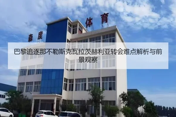 巴黎追逐那不勒斯克瓦拉茨赫利亚转会难点解析与前景观察