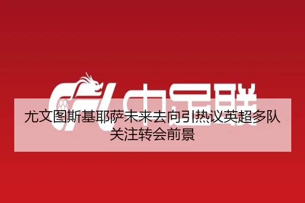 尤文图斯基耶萨未来去向引热议英超多队关注转会前景