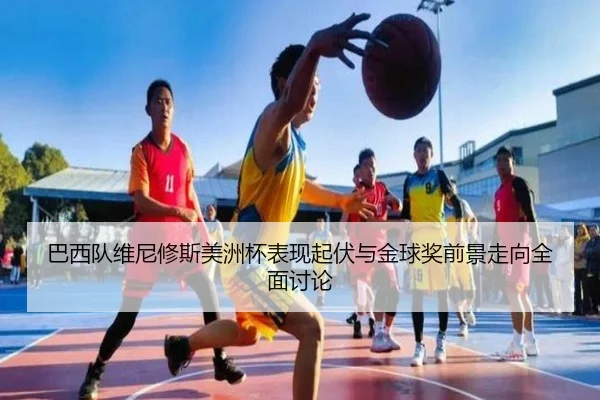 巴西队维尼修斯美洲杯表现起伏与金球奖前景走向全面讨论