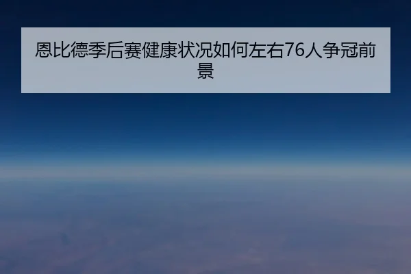 恩比德季后赛健康状况如何左右76人争冠前景