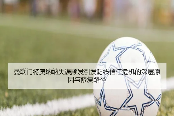 曼联门将奥纳纳失误频发引发防线信任危机的深层原因与修复路径