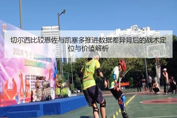 切尔西比较恩佐与凯塞多推进数据差异背后的战术定位与价值解析