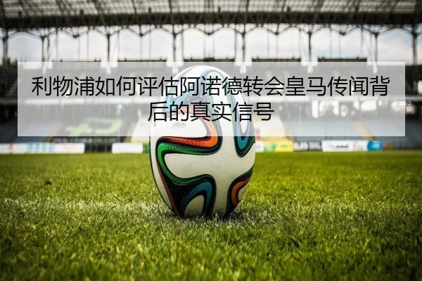 利物浦如何评估阿诺德转会皇马传闻背后的真实信号