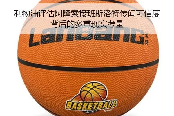 利物浦评估阿隆索接班斯洛特传闻可信度背后的多重现实考量