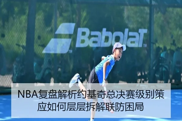 NBA复盘解析约基奇总决赛级别策应如何层层拆解联防困局