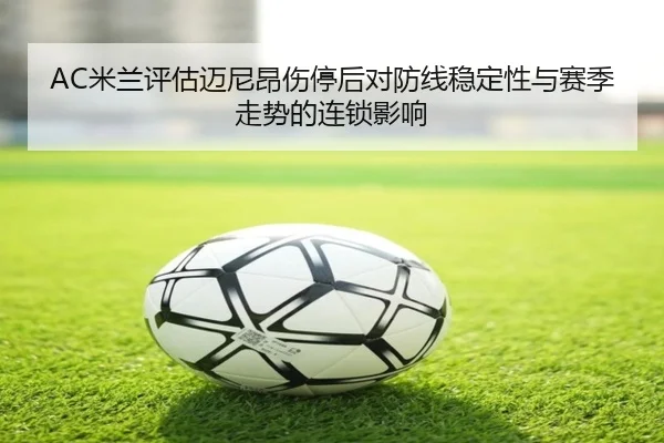 AC米兰评估迈尼昂伤停后对防线稳定性与赛季走势的连锁影响