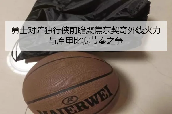 勇士对阵独行侠前瞻聚焦东契奇外线火力与库里比赛节奏之争