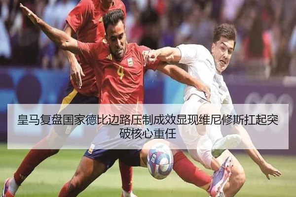 皇马复盘国家德比边路压制成效显现维尼修斯扛起突破核心重任