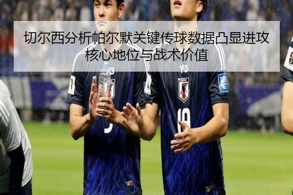 切尔西分析帕尔默关键传球数据凸显进攻核心地位与战术价值
