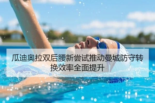 瓜迪奥拉双后腰新尝试推动曼城防守转换效率全面提升
