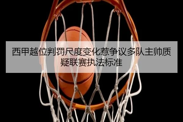西甲越位判罚尺度变化惹争议多队主帅质疑联赛执法标准
